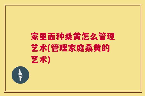 家里面种桑黄怎么管理艺术(管理家庭桑黄的艺术) 家里面种桑黄怎么管理艺术(管理家庭桑黄的艺术)