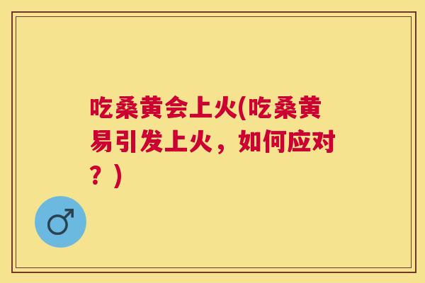 吃桑黄会上火(吃桑黄易引发上火,如何应对?) 吃桑黄会上火(吃桑黄易引发上火,如何应对?)