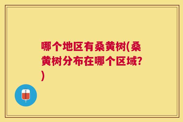 哪个地区有桑黄树(桑黄树分布在哪个区域?) 哪个地区有桑黄树(桑黄树分布在哪个区域?)