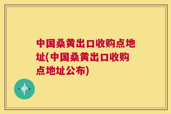 中国桑黄出口收购点地址(中国桑黄出口收购点地址公布) 中国桑黄出口收购点地址(中国桑黄出口收购点地址公布)