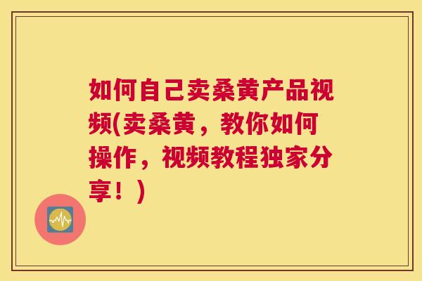 如何自己卖桑黄产品视频(卖桑黄,教你如何操作,视频教程独家分享!) 如何自己卖桑黄产品视频(卖桑黄,教你如何操作,视频教程独家分享!)