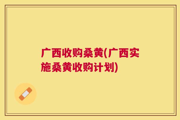 广西收购桑黄(广西实施桑黄收购计划)