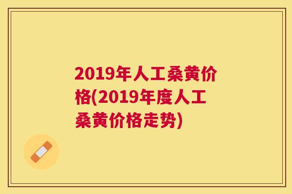 2019年人工桑黄价格(2019年度人工桑黄价格走势) 2019年人工桑黄价格(2019年度人工桑黄价格走势)