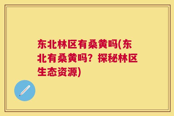 东北林区有桑黄吗(东北有桑黄吗?探秘林区生态资源) 东北林区有桑黄吗(东北有桑黄吗?探秘林区生态资源)