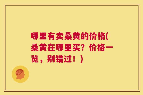 哪里有卖桑黄的价格(桑黄在哪里买?价格一览,别错过!) 哪里有卖桑黄的价格(桑黄在哪里买?价格一览,别错过!)