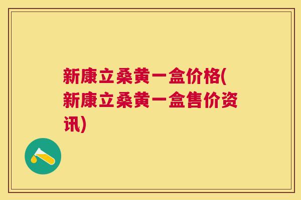 新康立桑黄一盒价格(新康立桑黄一盒售价资讯) 新康立桑黄一盒价格(新康立桑黄一盒售价资讯)