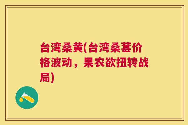 台湾桑黄(台湾桑葚价格波动,果农欲扭转战局) 台湾桑黄(台湾桑葚价格波动,果农欲扭转战局)
