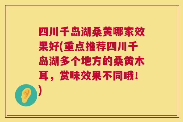 四川千岛湖桑黄哪家效果好(重点推荐四川千岛湖多个地方的桑黄木耳,赏味效果不同哦!) 四川千岛湖桑黄哪家效果好(重点推荐四川千岛湖多个地方的桑黄木耳,赏味效果不同哦!)
