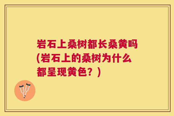 岩石上桑树都长桑黄吗(岩石上的桑树为什么都呈现黄色?) 岩石上桑树都长桑黄吗(岩石上的桑树为什么都呈现黄色?)