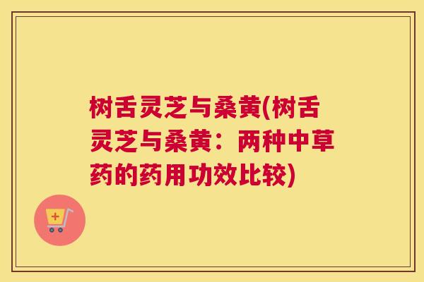 树舌灵芝与桑黄(树舌灵芝与桑黄:两种中草药的药用功效比较) 树舌灵芝与桑黄(树舌灵芝与桑黄:两种中草药的药用功效比较)