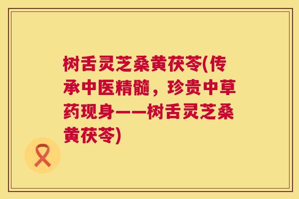 树舌灵芝桑黄茯苓(传承中医精髓,珍贵中草药现身——树舌灵芝桑黄茯苓) 树舌灵芝桑黄茯苓(传承中医精髓,珍贵中草药现身——树舌灵芝桑黄茯苓)