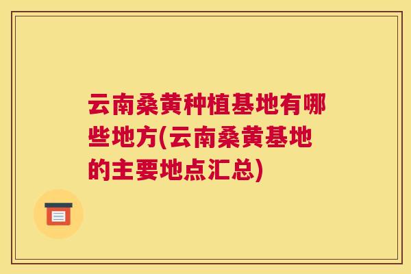 云南桑黄种植基地有哪些地方(云南桑黄基地的主要地点汇总) 云南桑黄种植基地有哪些地方(云南桑黄基地的主要地点汇总)