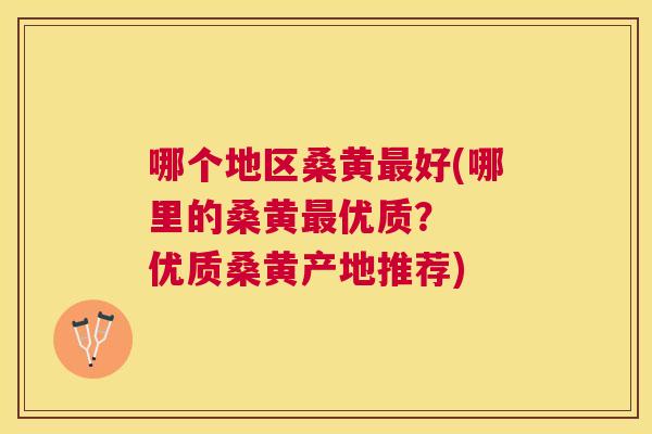 哪个地区桑黄好(哪里的桑黄优质? 优质桑黄产地推荐) 哪个地区桑黄好(哪里的桑黄优质? 优质桑黄产地推荐)