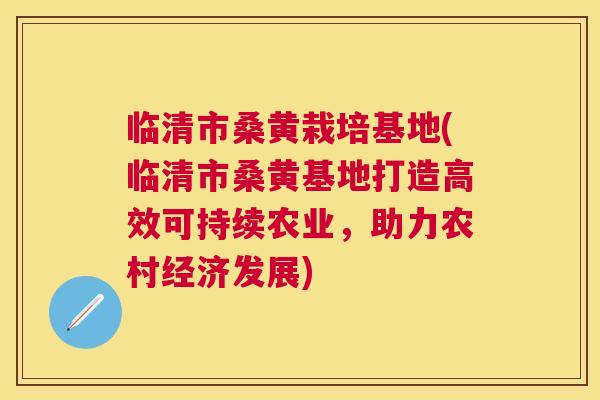 临清市桑黄栽培基地(临清市桑黄基地打造高效可持续农业,助力农村经济发展) 临清市桑黄栽培基地(临清市桑黄基地打造高效可持续农业,助力农村经济发展)