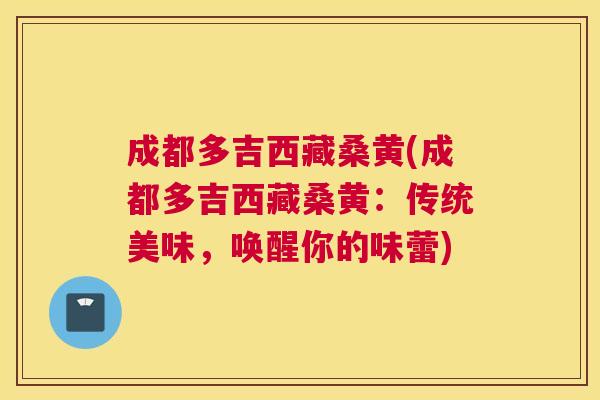 成都多吉西藏桑黄(成都多吉西藏桑黄:传统美味,唤醒你的味蕾) 成都多吉西藏桑黄(成都多吉西藏桑黄:传统美味,唤醒你的味蕾)