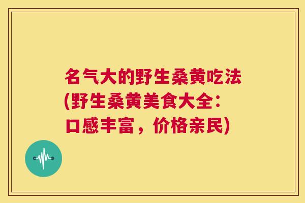 名气大的野生桑黄吃法(野生桑黄美食大全:口感丰富,价格亲民) 名气大的野生桑黄吃法(野生桑黄美食大全:口感丰富,价格亲民)