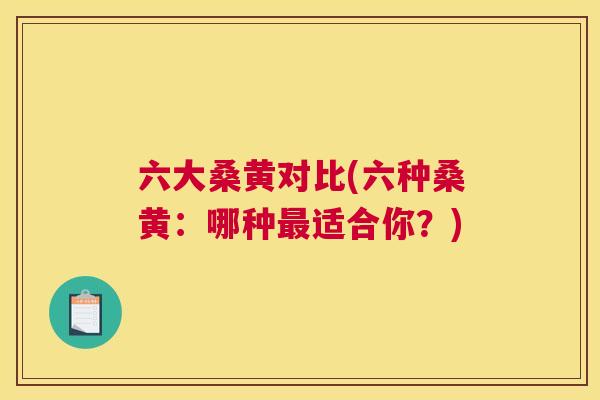 六大桑黄对比(六种桑黄:哪种适合你?) 六大桑黄对比(六种桑黄:哪种适合你?)