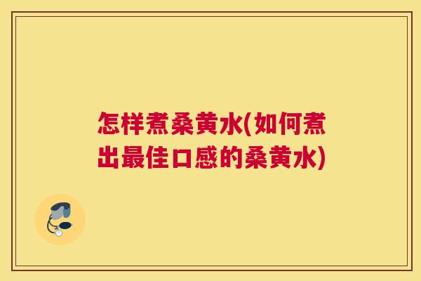 怎样煮桑黄水(如何煮出佳口感的桑黄水)