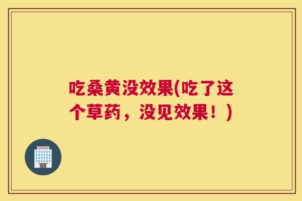 吃桑黄没效果(吃了这个草药,没见效果!) 吃桑黄没效果(吃了这个草药,没见效果!)