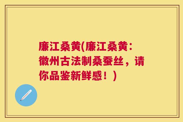 廉江桑黄(廉江桑黄:徽州古法制桑蚕丝,请你品鉴新鲜感!) 廉江桑黄(廉江桑黄:徽州古法制桑蚕丝,请你品鉴新鲜感!)