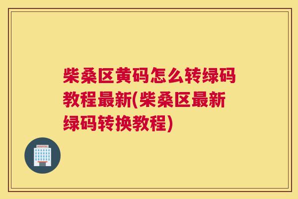 柴桑区黄码怎么转绿码教程新(柴桑区新绿码转换教程) 柴桑区黄码怎么转绿码教程新(柴桑区新绿码转换教程)