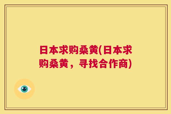 日本求购桑黄(日本求购桑黄,寻找合作商) 日本求购桑黄(日本求购桑黄,寻找合作商)