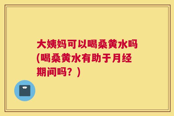 大姨妈可以喝桑黄水吗(喝桑黄水有助于期间吗?) 大姨妈可以喝桑黄水吗(喝桑黄水有助于期间吗?)