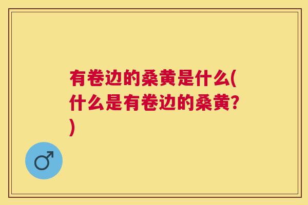 有卷边的桑黄是什么(什么是有卷边的桑黄?) 有卷边的桑黄是什么(什么是有卷边的桑黄?)
