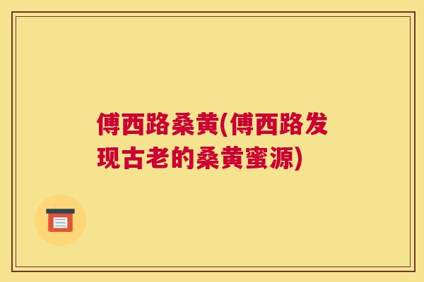 傅西路桑黄(傅西路发现古老的桑黄蜜源) 傅西路桑黄(傅西路发现古老的桑黄蜜源)