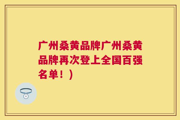 广州桑黄品牌广州桑黄品牌再次登上全国百强名单!) 广州桑黄品牌广州桑黄品牌再次登上全国百强名单!)