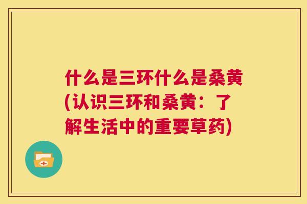 什么是三环什么是桑黄(认识三环和桑黄:了解生活中的重要草药) 什么是三环什么是桑黄(认识三环和桑黄:了解生活中的重要草药)
