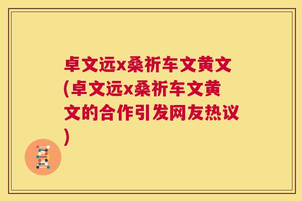 卓文远x桑祈车文黄文(卓文远x桑祈车文黄文的合作引发网友热议) 卓文远x桑祈车文黄文(卓文远x桑祈车文黄文的合作引发网友热议)