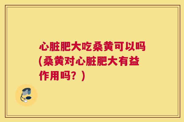 肥大吃桑黄可以吗(桑黄对肥大有益作用吗?) 肥大吃桑黄可以吗(桑黄对肥大有益作用吗?)