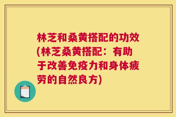 林芝和桑黄搭配的功效(林芝桑黄搭配:有助于改善力和身体疲劳的自然良方) 林芝和桑黄搭配的功效(林芝桑黄搭配:有助于改善力和身体疲劳的自然良方)