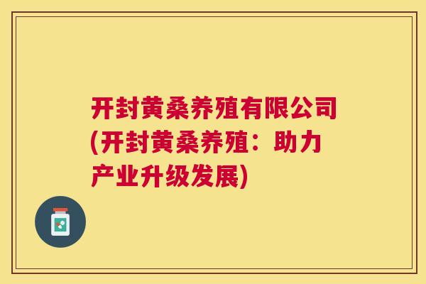 开封黄桑养殖有限公司(开封黄桑养殖:助力产业升级发展) 开封黄桑养殖有限公司(开封黄桑养殖:助力产业升级发展)