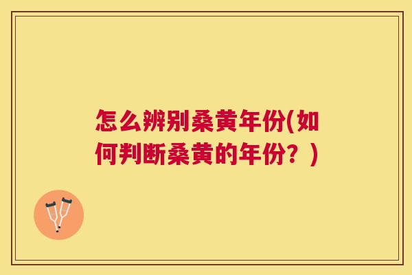 怎么辨别桑黄年份(如何判断桑黄的年份?) 怎么辨别桑黄年份(如何判断桑黄的年份?)