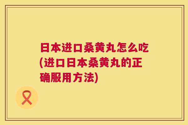 日本进口桑黄丸怎么吃(进口日本桑黄丸的正确服用方法) 日本进口桑黄丸怎么吃(进口日本桑黄丸的正确服用方法)
