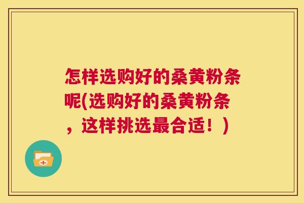 怎样选购好的桑黄粉条呢(选购好的桑黄粉条，这样挑选合适！)