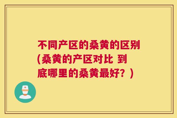 不同产区的桑黄的区别(桑黄的产区对比 到底哪里的桑黄好?) 不同产区的桑黄的区别(桑黄的产区对比 到底哪里的桑黄好?)