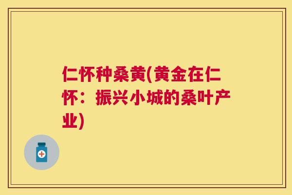 仁怀种桑黄(黄金在仁怀:振兴小城的桑叶产业) 仁怀种桑黄(黄金在仁怀:振兴小城的桑叶产业)