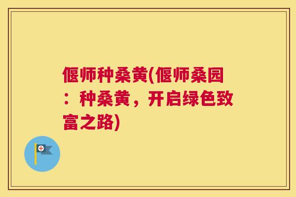 偃师种桑黄(偃师桑园:种桑黄,开启绿色致富之路) 偃师种桑黄(偃师桑园:种桑黄,开启绿色致富之路)