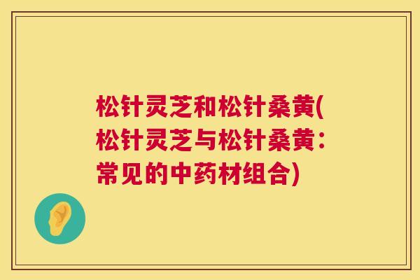 松针灵芝和松针桑黄(松针灵芝与松针桑黄：常见的材组合)