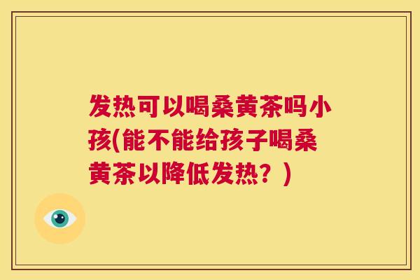 发热可以喝桑黄茶吗小孩(能不能给孩子喝桑黄茶以降低发热?) 发热可以喝桑黄茶吗小孩(能不能给孩子喝桑黄茶以降低发热?)