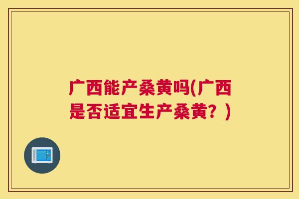 广西能产桑黄吗(广西是否适宜生产桑黄?) 广西能产桑黄吗(广西是否适宜生产桑黄?)
