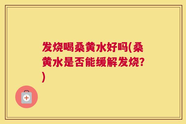 发烧喝桑黄水好吗(桑黄水是否能缓解发烧?) 发烧喝桑黄水好吗(桑黄水是否能缓解发烧?)