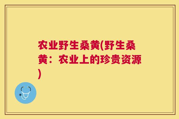 农业野生桑黄(野生桑黄:农业上的珍贵资源) 农业野生桑黄(野生桑黄:农业上的珍贵资源)