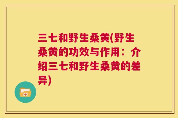 三七和野生桑黄(野生桑黄的功效与作用:介绍三七和野生桑黄的差异) 三七和野生桑黄(野生桑黄的功效与作用:介绍三七和野生桑黄的差异)