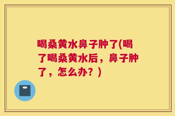 喝桑黄水鼻子肿了(喝了喝桑黄水后,鼻子肿了,怎么办?) 喝桑黄水鼻子肿了(喝了喝桑黄水后,鼻子肿了,怎么办?)