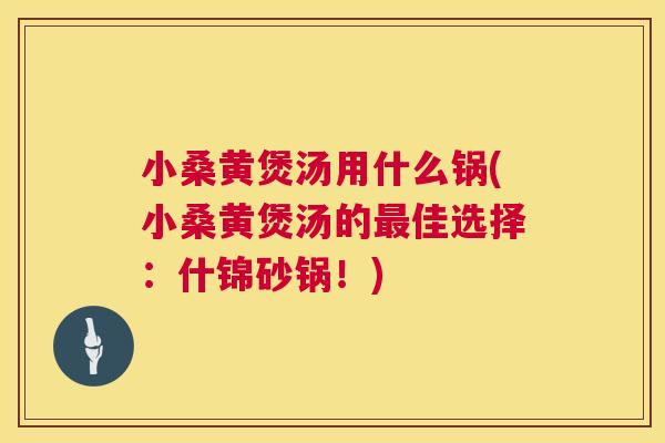 小桑黄煲汤用什么锅(小桑黄煲汤的佳选择:什锦砂锅!) 小桑黄煲汤用什么锅(小桑黄煲汤的佳选择:什锦砂锅!)