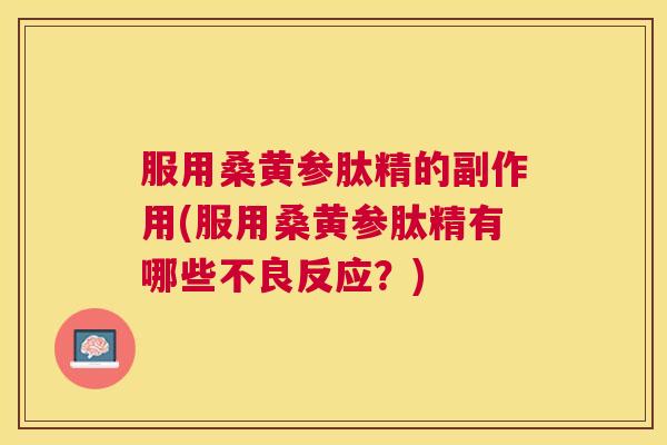 服用桑黄参肽精的副作用(服用桑黄参肽精有哪些不良反应?) 服用桑黄参肽精的副作用(服用桑黄参肽精有哪些不良反应?)